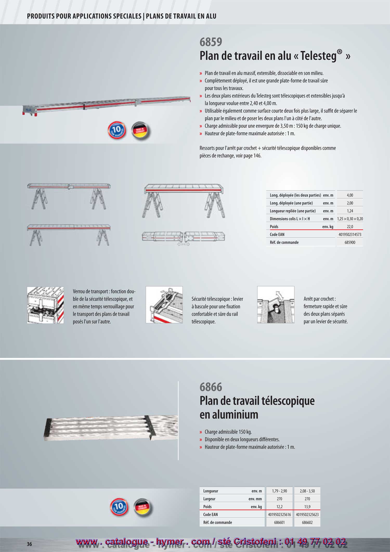 
Plan de travail en aluminium « Telestep® » 

– Plan extensible en alu 6859/00 - dissociable en deux parties égales. 
– Totalement étiré, ce plan est une plate-forme de travail fiable, bien 
dimensionnée pour tous les travaux. 
– Les deux éléments extérieurs du Telesteg sont télescopiques et 
extensibles jusqu‘à une longueur entre 2,40 et 4,00 mètres. 
– Peut également être utilisé comme plan court à double largeur. 
Il suffit de séparer le plan au milieu et de poser les deux plans l’un 
à côté de l’autre. 
– Charge admissible quand déployé sur 3,50 m, charge concentrée : 150 kg. 
5 ans de garantie ! 
Arrêt de transport : 
Fonction double de la sécurité 
télescopique, verrouillage de 
transport des deux plans 
superposés. 
Sécurité télescopique : 
Levier basculant pour fixer de 
manière confortable et fiable 
le rail télescopique. 
Arrêt par crochet : 
Arrêt plus rapide et plus fiable 
des deux plans séparés, grâce 
au levier de sécurité. 
Goupille de sécurité, arrêt par crochet et sécurité télescopique, 
vendus comme pièce de rechange à la page 165. Longueur déployée (2 plans)